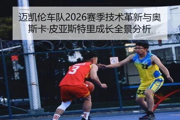迈凯伦车队2026赛季技术革新与奥斯卡·皮亚斯特里成长全景分析
